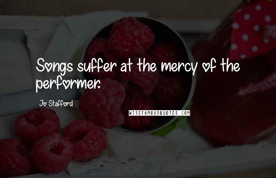 Jo Stafford Quotes: Songs suffer at the mercy of the performer.