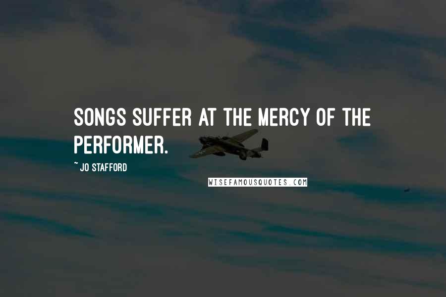 Jo Stafford Quotes: Songs suffer at the mercy of the performer.