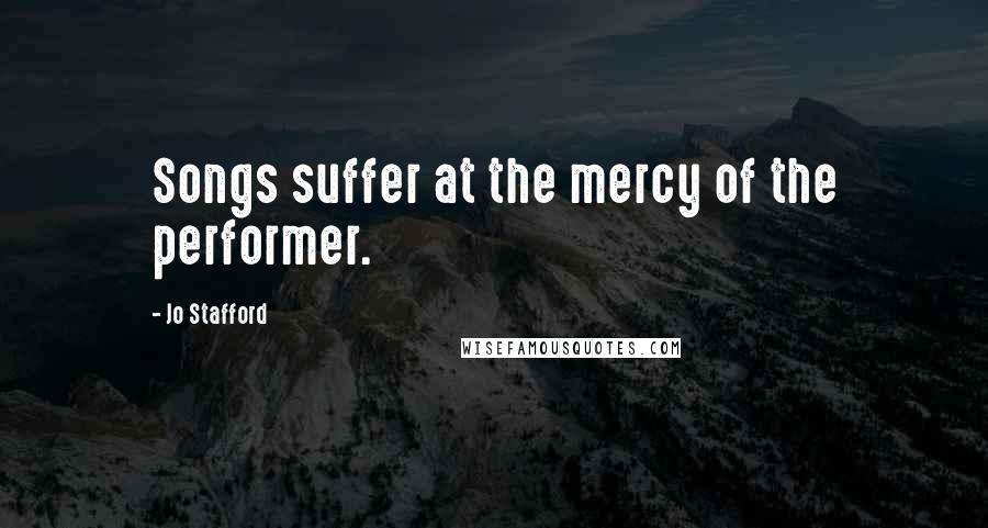 Jo Stafford Quotes: Songs suffer at the mercy of the performer.