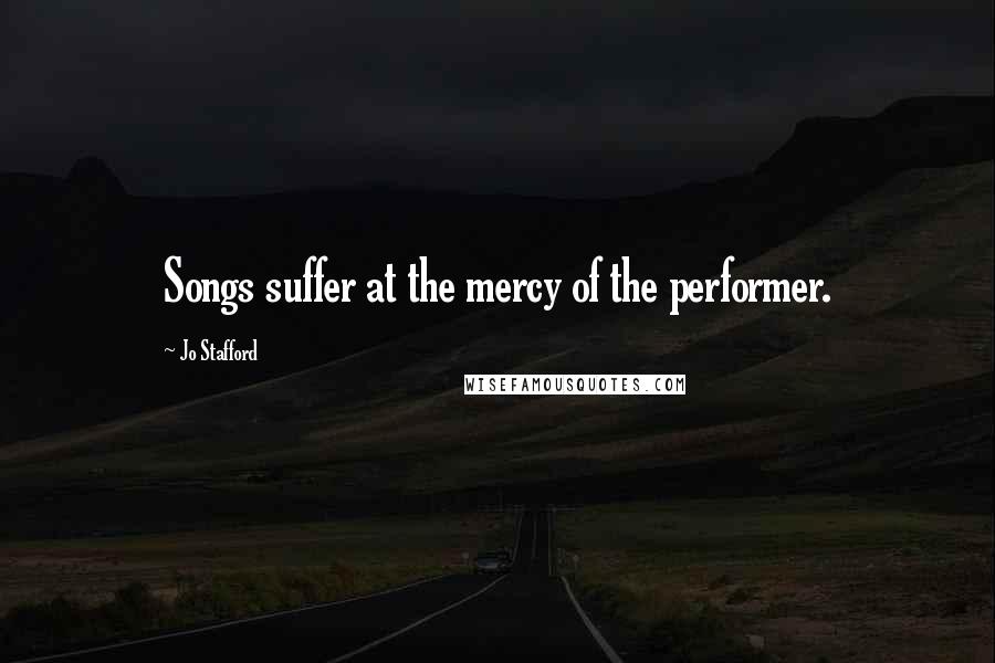 Jo Stafford Quotes: Songs suffer at the mercy of the performer.