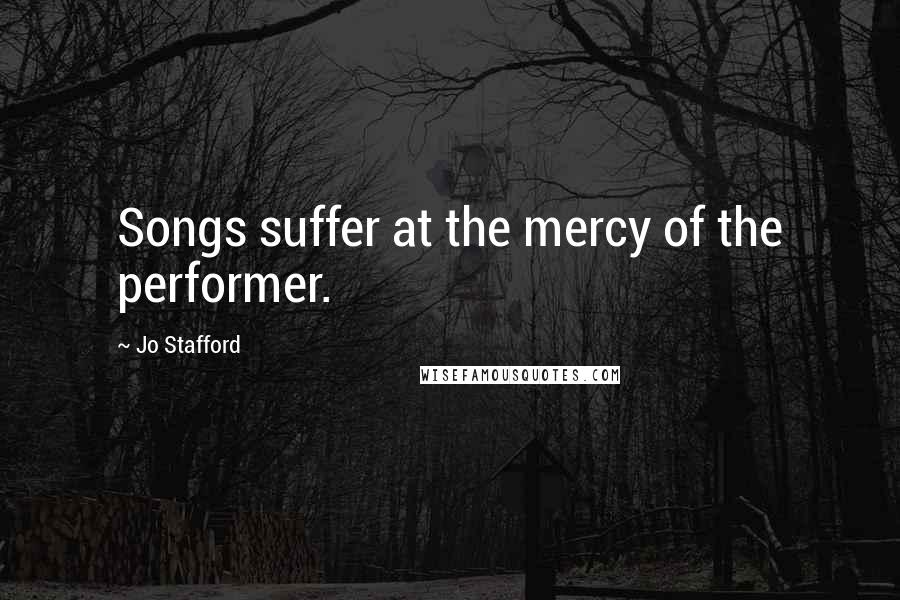 Jo Stafford Quotes: Songs suffer at the mercy of the performer.