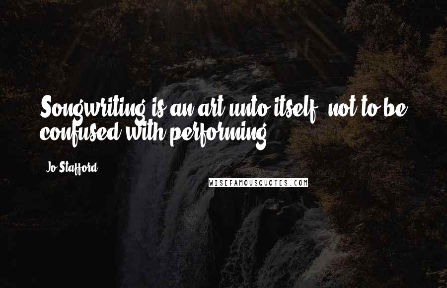 Jo Stafford Quotes: Songwriting is an art unto itself, not to be confused with performing.