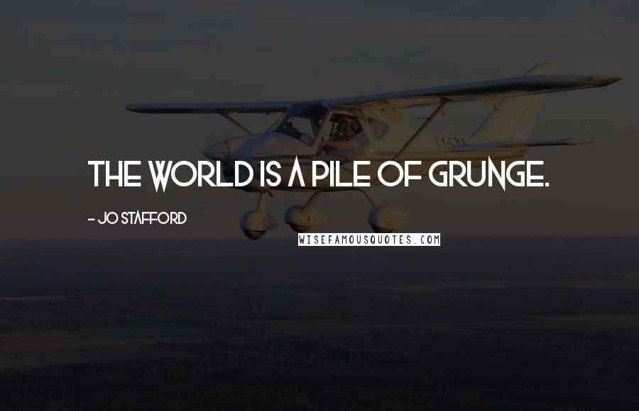 Jo Stafford Quotes: The world is a pile of grunge.