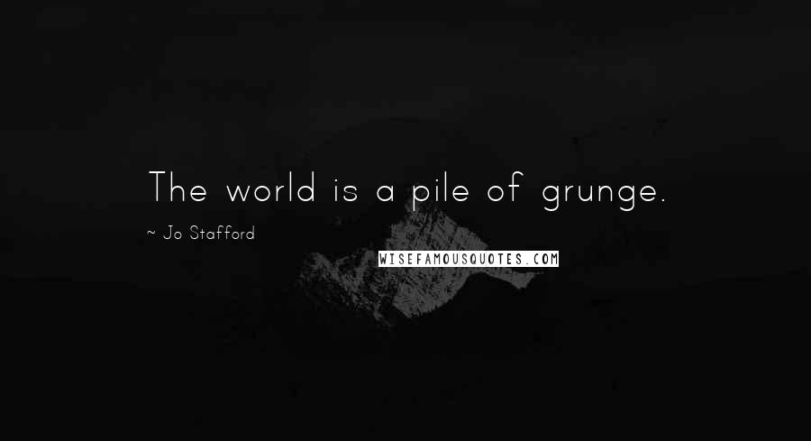 Jo Stafford Quotes: The world is a pile of grunge.