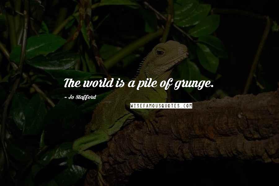 Jo Stafford Quotes: The world is a pile of grunge.