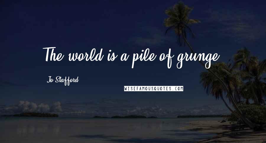 Jo Stafford Quotes: The world is a pile of grunge.