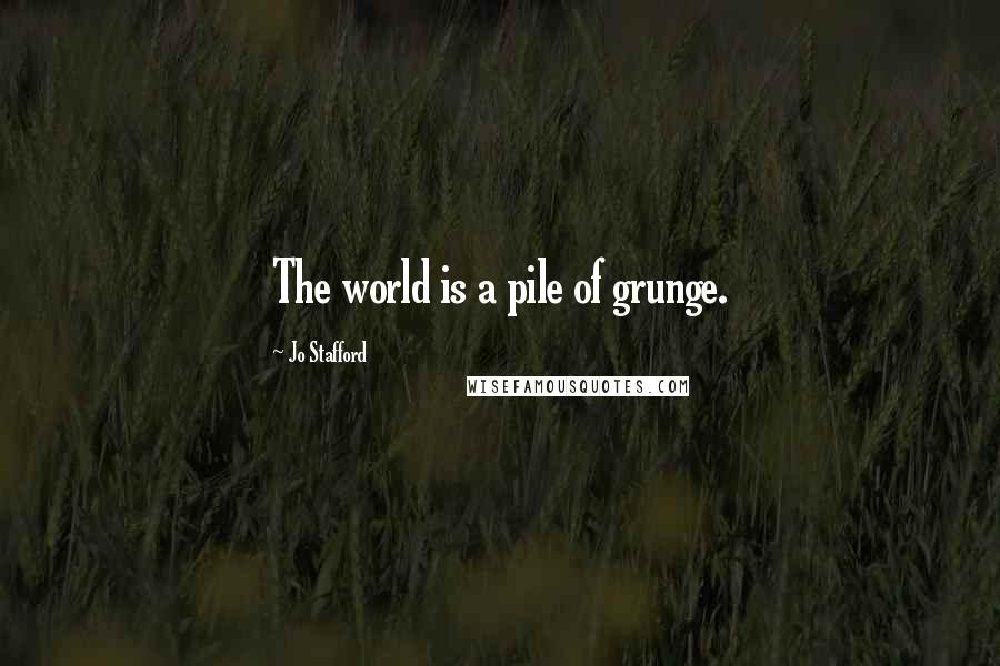 Jo Stafford Quotes: The world is a pile of grunge.