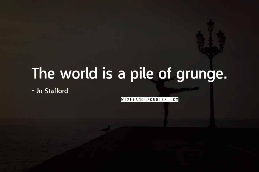 Jo Stafford Quotes: The world is a pile of grunge.