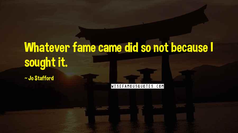 Jo Stafford Quotes: Whatever fame came did so not because I sought it.