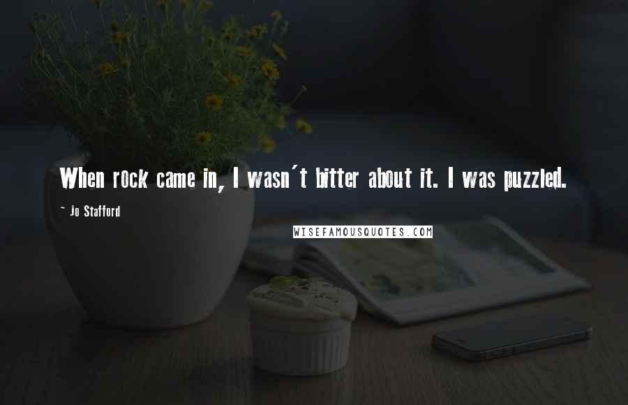 Jo Stafford Quotes: When rock came in, I wasn't bitter about it. I was puzzled.