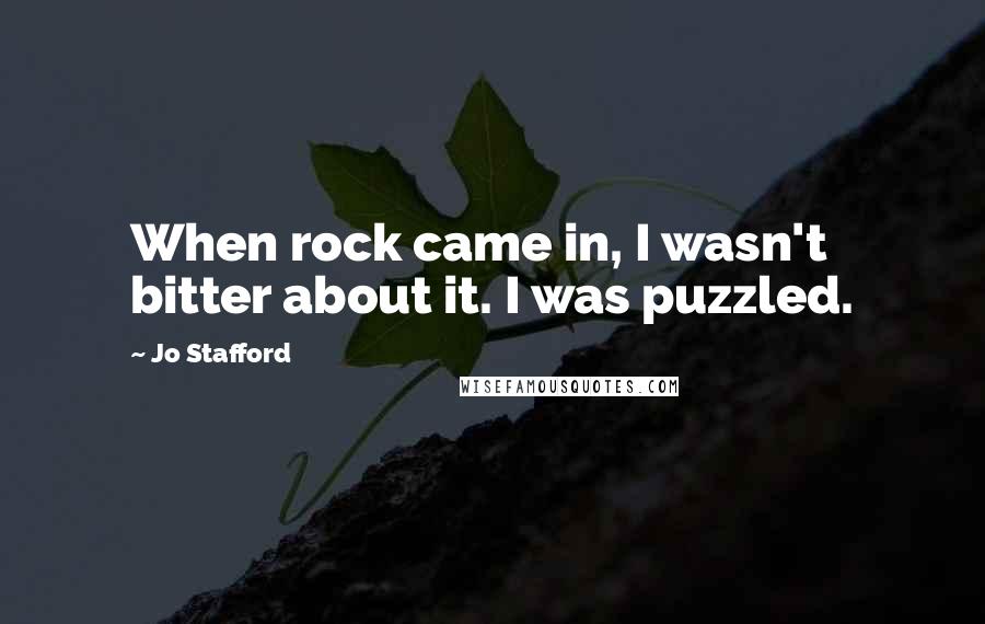 Jo Stafford Quotes: When rock came in, I wasn't bitter about it. I was puzzled.