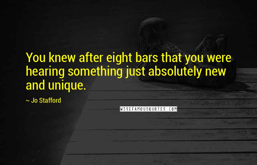 Jo Stafford Quotes: You knew after eight bars that you were hearing something just absolutely new and unique.