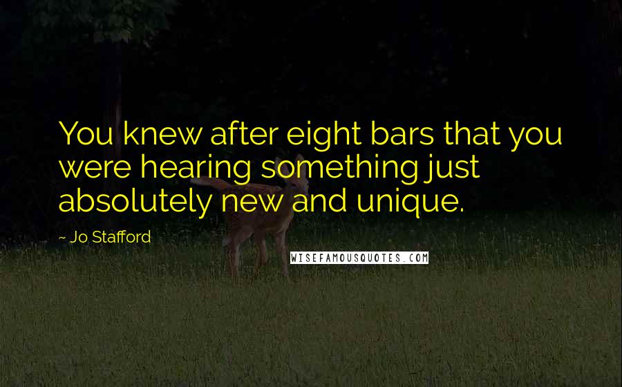 Jo Stafford Quotes: You knew after eight bars that you were hearing something just absolutely new and unique.