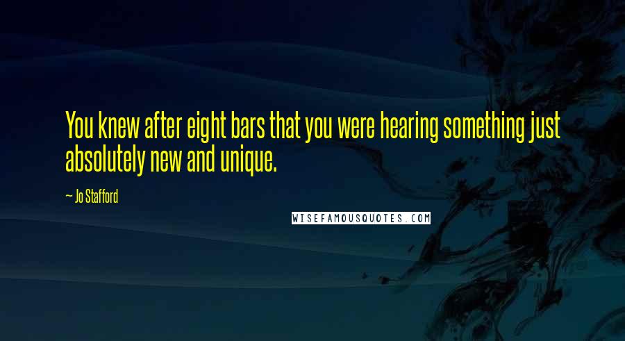 Jo Stafford Quotes: You knew after eight bars that you were hearing something just absolutely new and unique.
