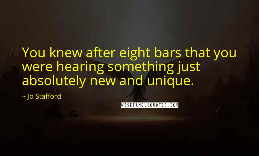 Jo Stafford Quotes: You knew after eight bars that you were hearing something just absolutely new and unique.
