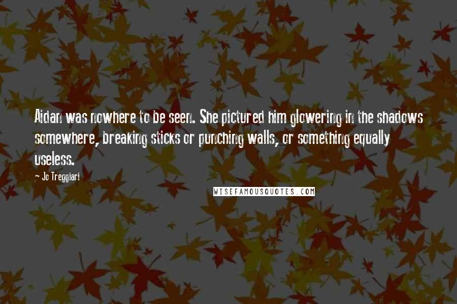 Jo Treggiari Quotes: Aidan was nowhere to be seen. She pictured him glowering in the shadows somewhere, breaking sticks or punching walls, or something equally useless.