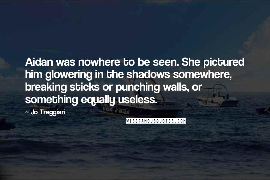 Jo Treggiari Quotes: Aidan was nowhere to be seen. She pictured him glowering in the shadows somewhere, breaking sticks or punching walls, or something equally useless.