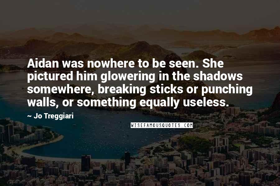 Jo Treggiari Quotes: Aidan was nowhere to be seen. She pictured him glowering in the shadows somewhere, breaking sticks or punching walls, or something equally useless.