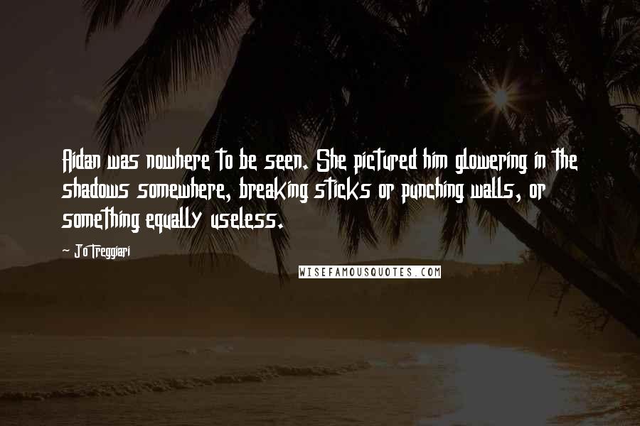 Jo Treggiari Quotes: Aidan was nowhere to be seen. She pictured him glowering in the shadows somewhere, breaking sticks or punching walls, or something equally useless.