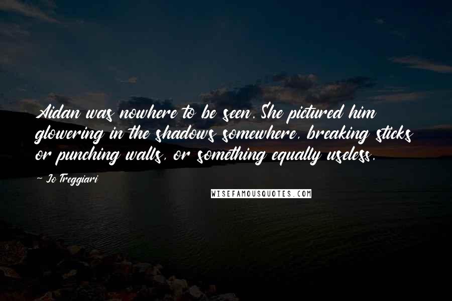 Jo Treggiari Quotes: Aidan was nowhere to be seen. She pictured him glowering in the shadows somewhere, breaking sticks or punching walls, or something equally useless.