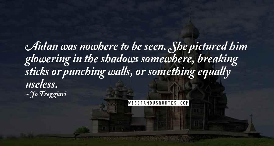 Jo Treggiari Quotes: Aidan was nowhere to be seen. She pictured him glowering in the shadows somewhere, breaking sticks or punching walls, or something equally useless.