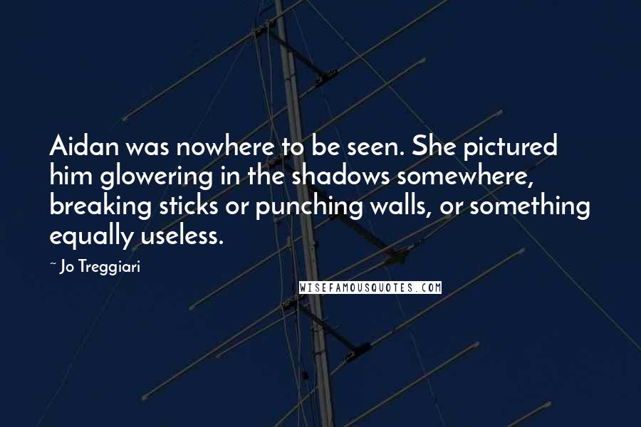 Jo Treggiari Quotes: Aidan was nowhere to be seen. She pictured him glowering in the shadows somewhere, breaking sticks or punching walls, or something equally useless.