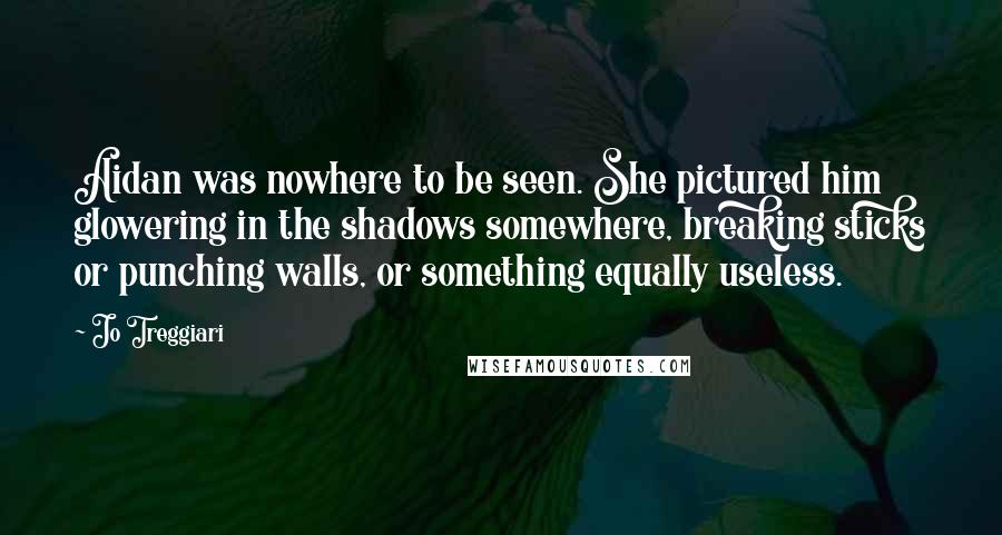 Jo Treggiari Quotes: Aidan was nowhere to be seen. She pictured him glowering in the shadows somewhere, breaking sticks or punching walls, or something equally useless.