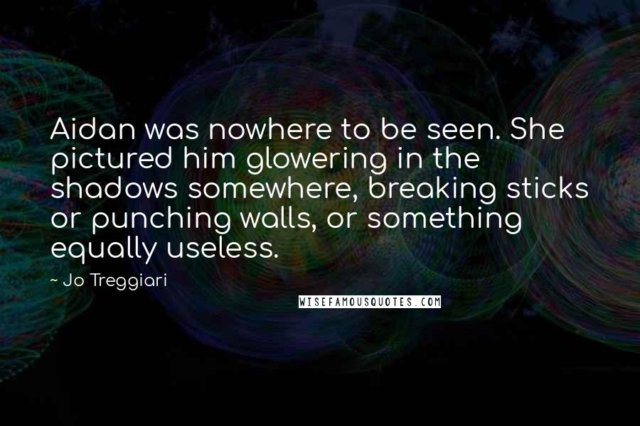 Jo Treggiari Quotes: Aidan was nowhere to be seen. She pictured him glowering in the shadows somewhere, breaking sticks or punching walls, or something equally useless.