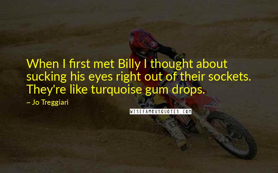 Jo Treggiari Quotes: When I first met Billy I thought about sucking his eyes right out of their sockets. They're like turquoise gum drops.