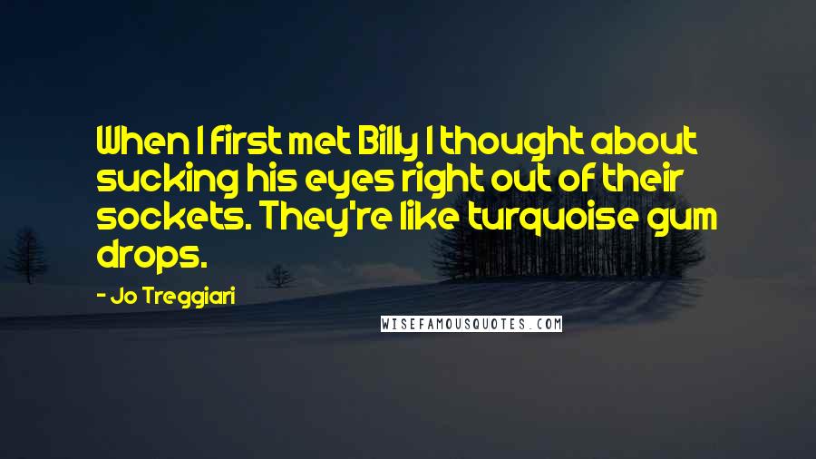 Jo Treggiari Quotes: When I first met Billy I thought about sucking his eyes right out of their sockets. They're like turquoise gum drops.