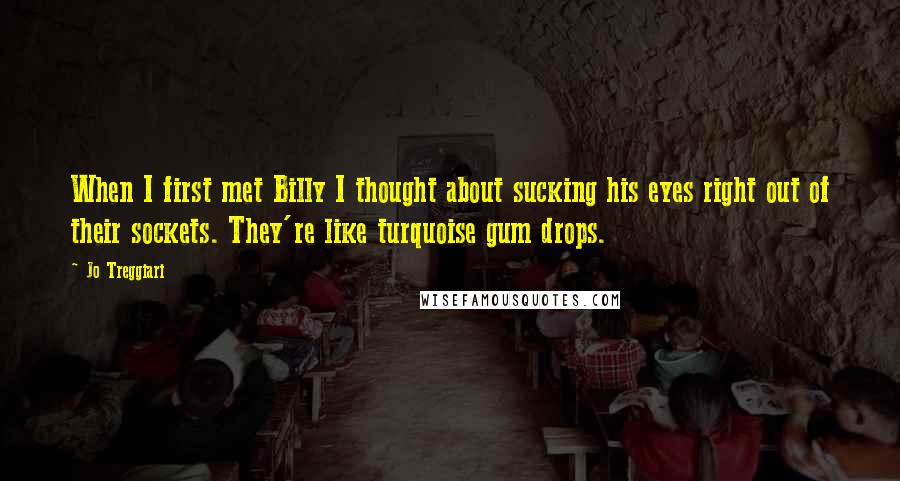 Jo Treggiari Quotes: When I first met Billy I thought about sucking his eyes right out of their sockets. They're like turquoise gum drops.