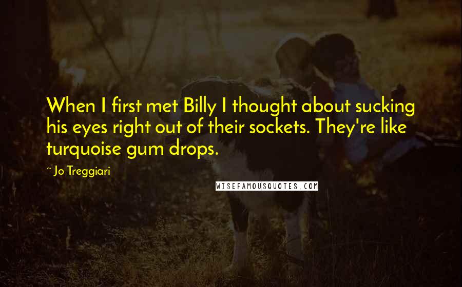 Jo Treggiari Quotes: When I first met Billy I thought about sucking his eyes right out of their sockets. They're like turquoise gum drops.