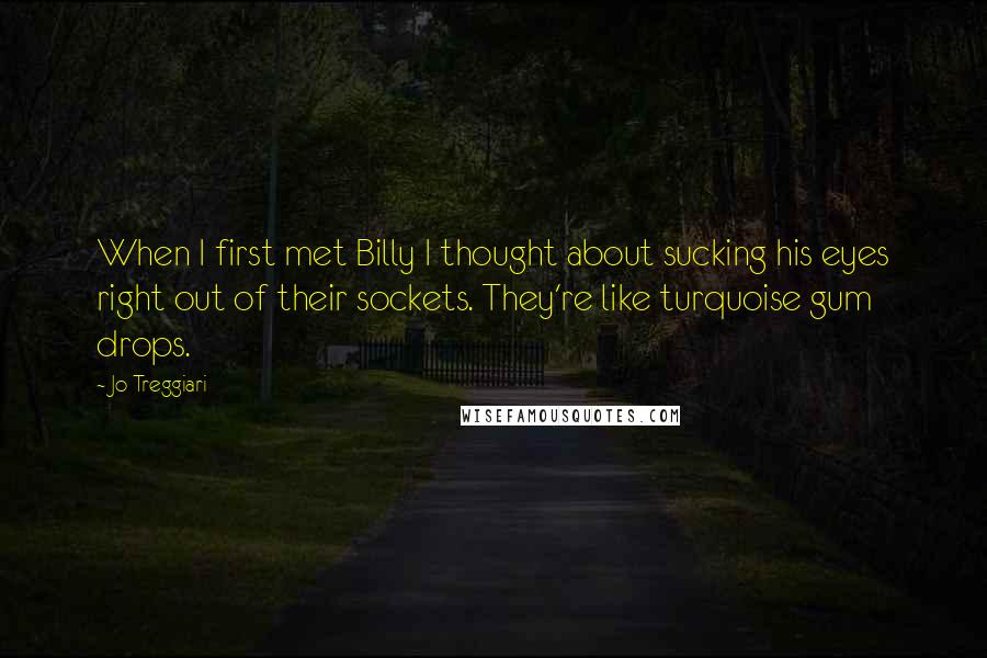 Jo Treggiari Quotes: When I first met Billy I thought about sucking his eyes right out of their sockets. They're like turquoise gum drops.