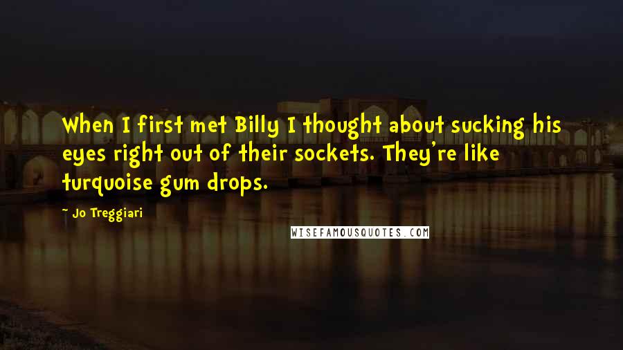 Jo Treggiari Quotes: When I first met Billy I thought about sucking his eyes right out of their sockets. They're like turquoise gum drops.