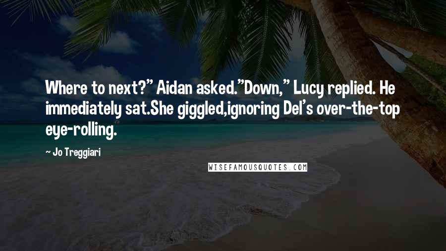 Jo Treggiari Quotes: Where to next?" Aidan asked."Down," Lucy replied. He immediately sat.She giggled,ignoring Del's over-the-top eye-rolling.