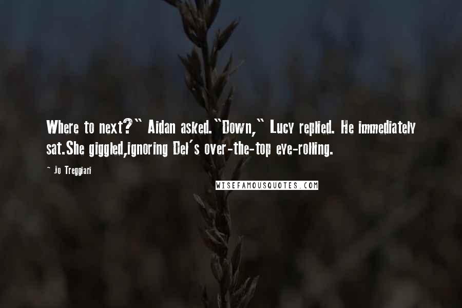 Jo Treggiari Quotes: Where to next?" Aidan asked."Down," Lucy replied. He immediately sat.She giggled,ignoring Del's over-the-top eye-rolling.