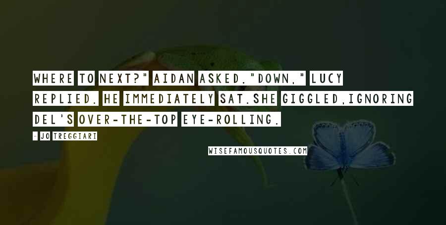 Jo Treggiari Quotes: Where to next?" Aidan asked."Down," Lucy replied. He immediately sat.She giggled,ignoring Del's over-the-top eye-rolling.