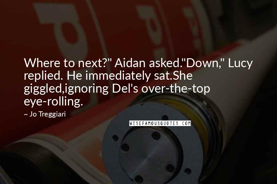 Jo Treggiari Quotes: Where to next?" Aidan asked."Down," Lucy replied. He immediately sat.She giggled,ignoring Del's over-the-top eye-rolling.