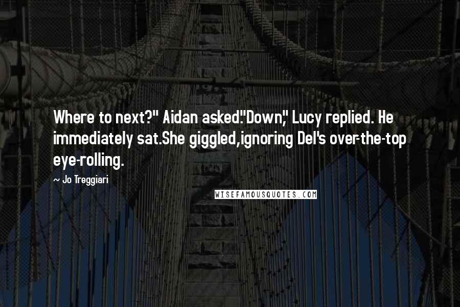 Jo Treggiari Quotes: Where to next?" Aidan asked."Down," Lucy replied. He immediately sat.She giggled,ignoring Del's over-the-top eye-rolling.