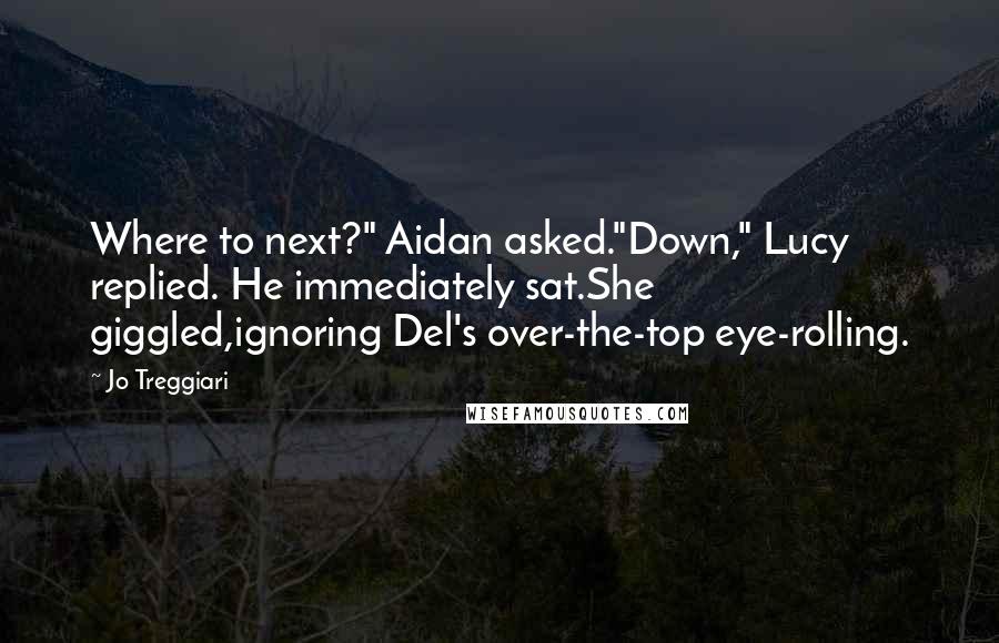 Jo Treggiari Quotes: Where to next?" Aidan asked."Down," Lucy replied. He immediately sat.She giggled,ignoring Del's over-the-top eye-rolling.