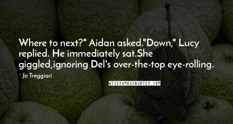 Jo Treggiari Quotes: Where to next?" Aidan asked."Down," Lucy replied. He immediately sat.She giggled,ignoring Del's over-the-top eye-rolling.