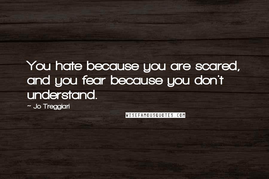 Jo Treggiari Quotes: You hate because you are scared, and you fear because you don't understand.