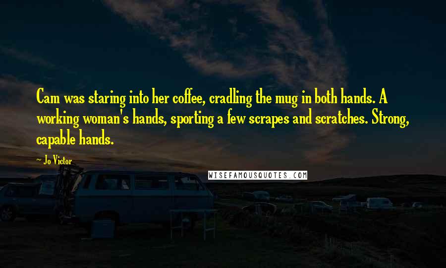 Jo Victor Quotes: Cam was staring into her coffee, cradling the mug in both hands. A working woman's hands, sporting a few scrapes and scratches. Strong, capable hands.