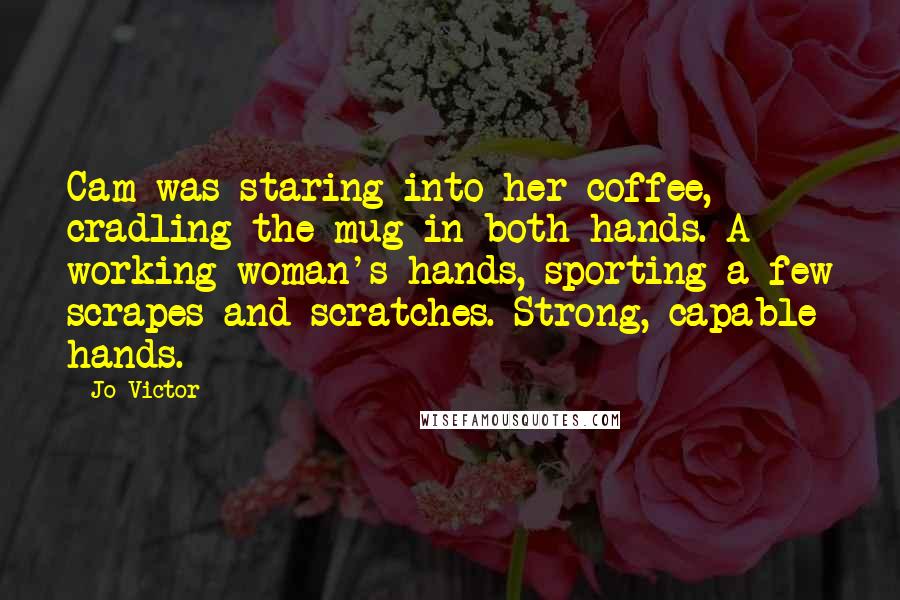 Jo Victor Quotes: Cam was staring into her coffee, cradling the mug in both hands. A working woman's hands, sporting a few scrapes and scratches. Strong, capable hands.