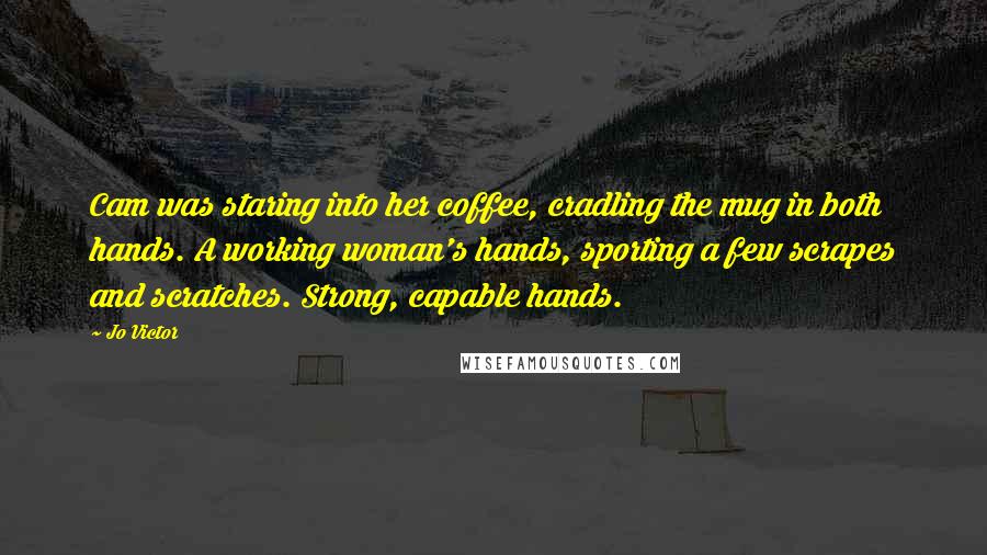 Jo Victor Quotes: Cam was staring into her coffee, cradling the mug in both hands. A working woman's hands, sporting a few scrapes and scratches. Strong, capable hands.