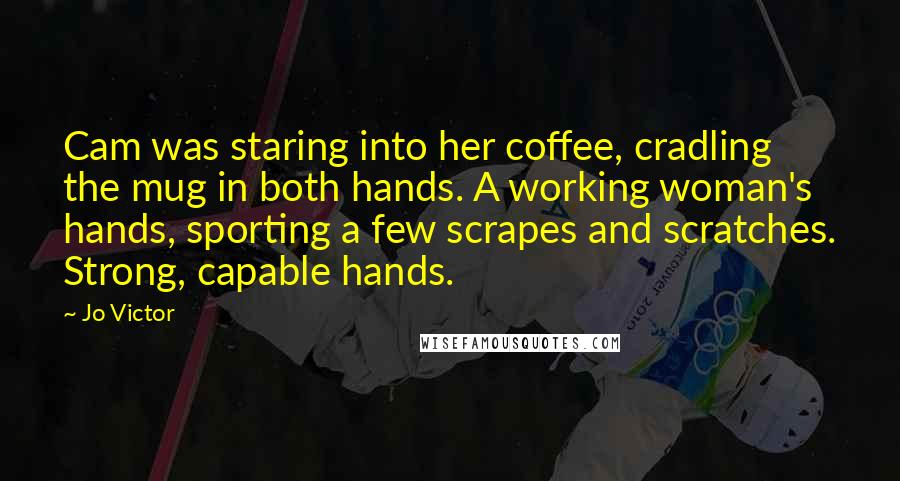 Jo Victor Quotes: Cam was staring into her coffee, cradling the mug in both hands. A working woman's hands, sporting a few scrapes and scratches. Strong, capable hands.