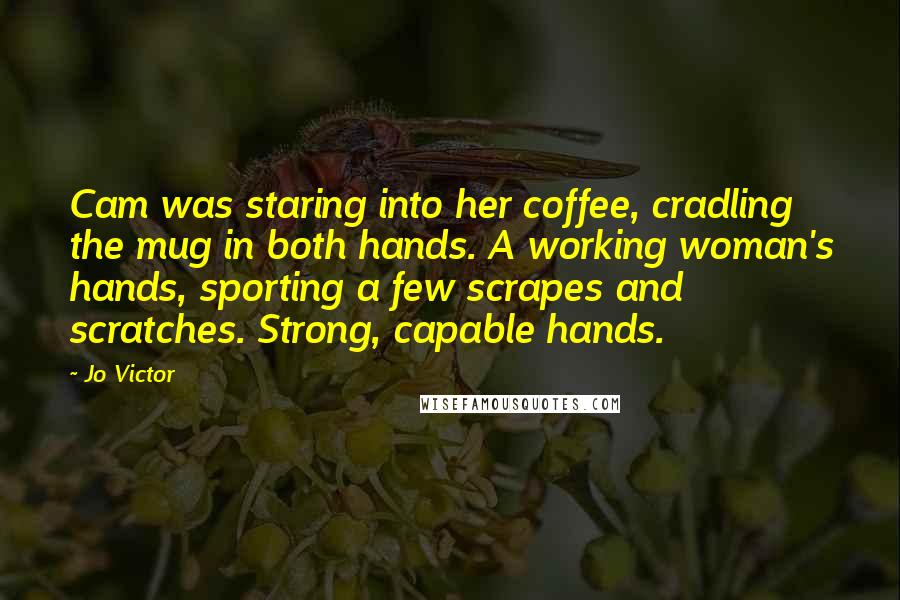 Jo Victor Quotes: Cam was staring into her coffee, cradling the mug in both hands. A working woman's hands, sporting a few scrapes and scratches. Strong, capable hands.