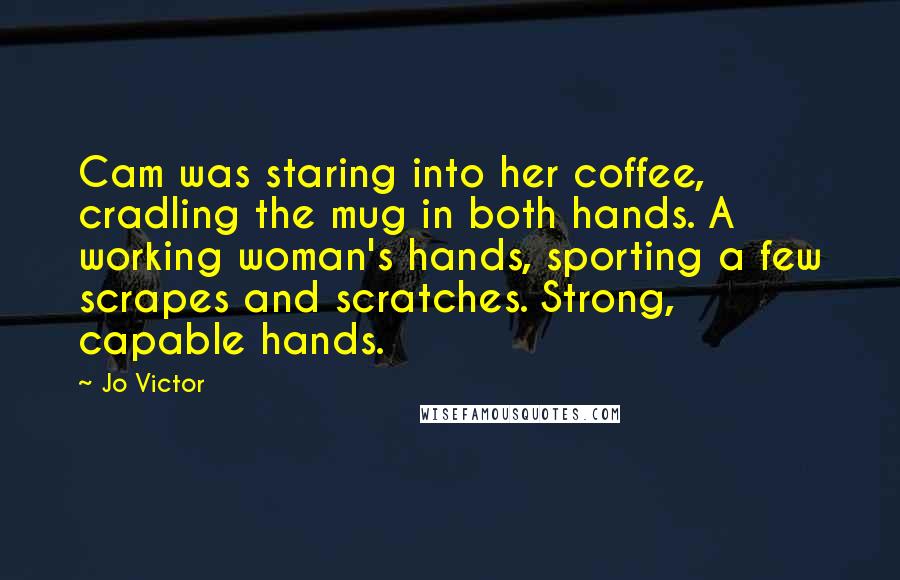 Jo Victor Quotes: Cam was staring into her coffee, cradling the mug in both hands. A working woman's hands, sporting a few scrapes and scratches. Strong, capable hands.