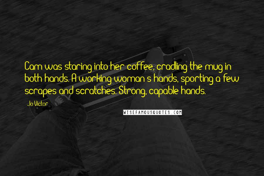 Jo Victor Quotes: Cam was staring into her coffee, cradling the mug in both hands. A working woman's hands, sporting a few scrapes and scratches. Strong, capable hands.