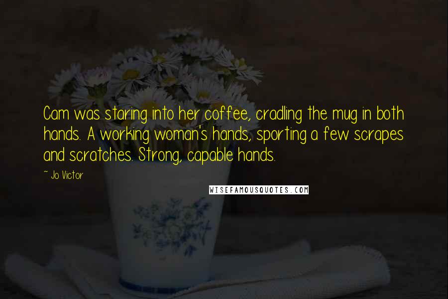 Jo Victor Quotes: Cam was staring into her coffee, cradling the mug in both hands. A working woman's hands, sporting a few scrapes and scratches. Strong, capable hands.